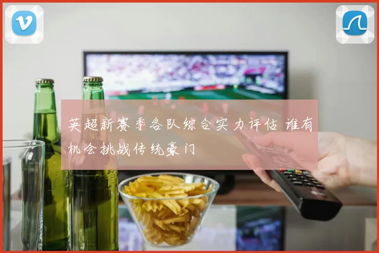 英超新赛季各队综合实力评估 谁有机会挑战传统豪门
