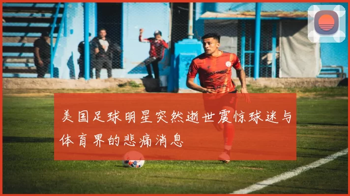 美国足球明星突然逝世震惊球迷与体育界的悲痛消息