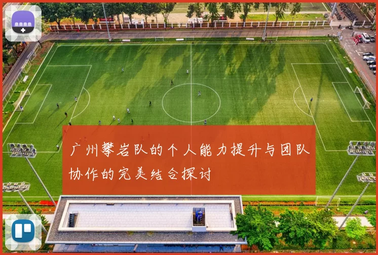 广州攀岩队的个人能力提升与团队协作的完美结合探讨