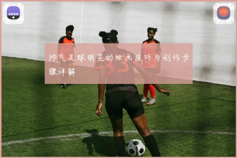 帅气足球明星的绘画技巧与创作步骤详解