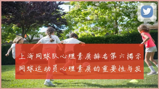 上海网球队心理素质排名第六揭示网球运动员心理素质的重要性与发展潜力