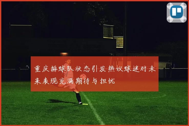 重庆排球队状态引发热议球迷对未来表现充满期待与担忧