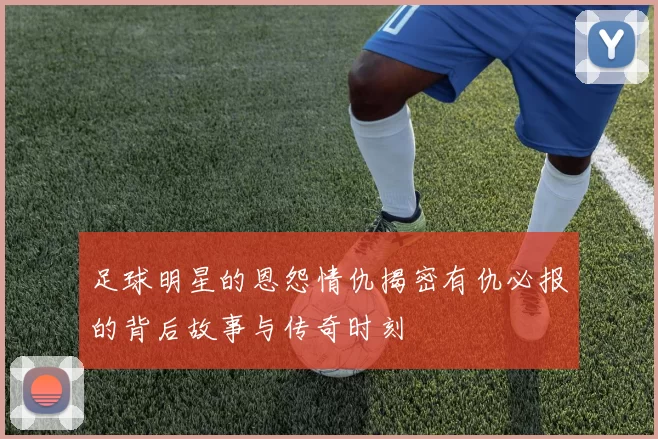 足球明星的恩怨情仇揭密有仇必报的背后故事与传奇时刻