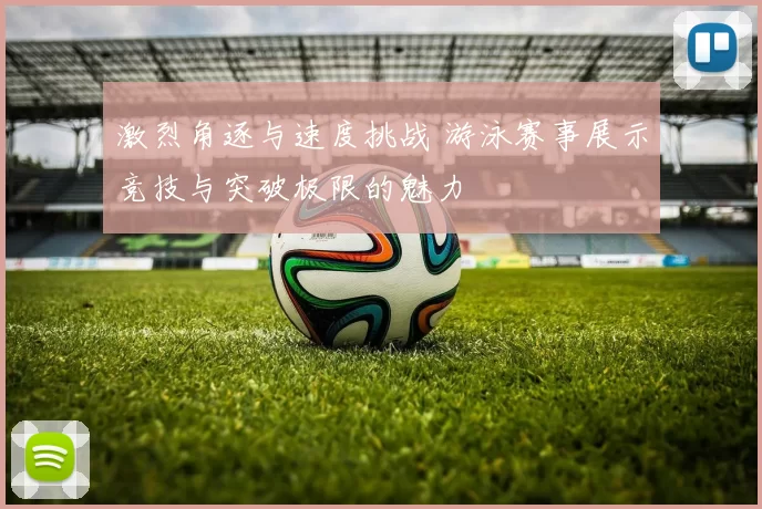 激烈角逐与速度挑战 游泳赛事展示竞技与突破极限的魅力