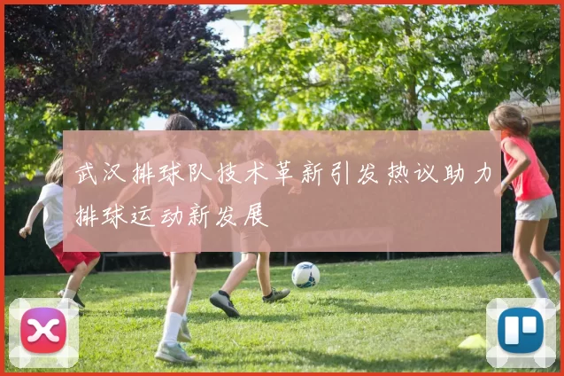 武汉排球队技术革新引发热议助力排球运动新发展