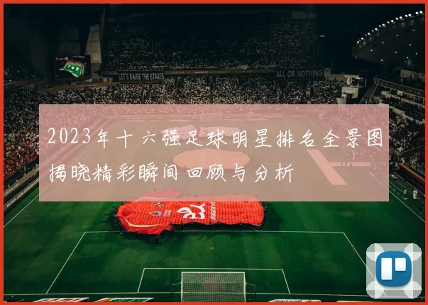 2023年十六强足球明星排名全景图揭晓精彩瞬间回顾与分析