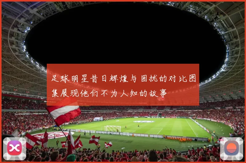 足球明星昔日辉煌与困扰的对比图集展现他们不为人知的故事