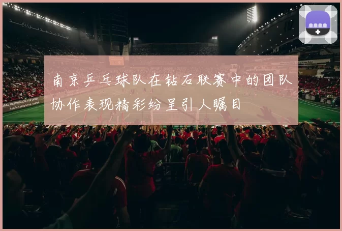 南京乒乓球队在钻石联赛中的团队协作表现精彩纷呈引人瞩目