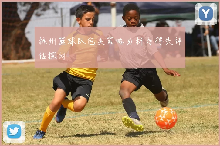 杭州篮球队包夹策略分析与得失评估探讨