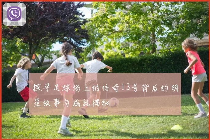 探寻足球场上的传奇13号背后的明星故事与成就揭秘