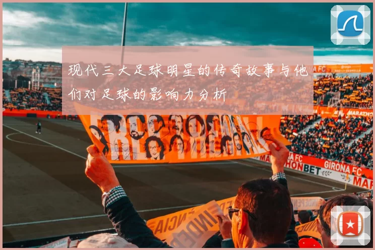现代三大足球明星的传奇故事与他们对足球的影响力分析