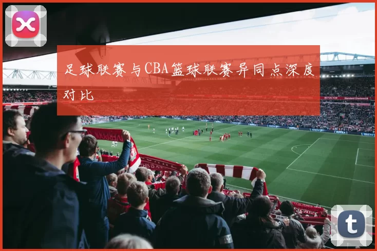 足球联赛与CBA篮球联赛异同点深度对比