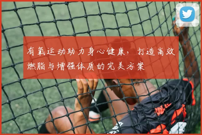 有氧运动助力身心健康，打造高效燃脂与增强体质的完美方案