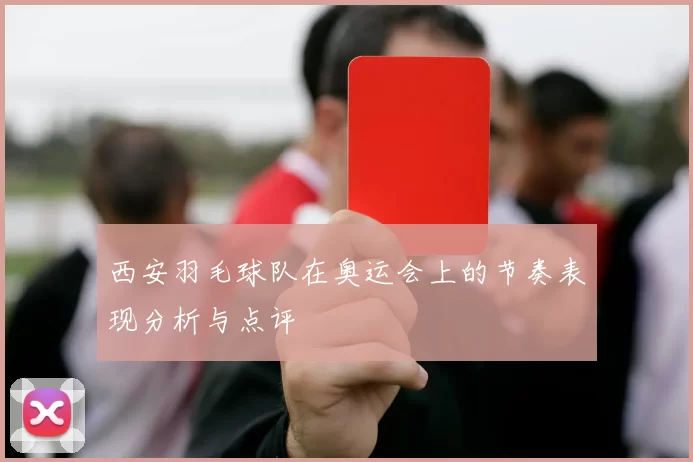西安羽毛球队在奥运会上的节奏表现分析与点评