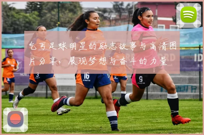 乞丐足球明星的励志故事与高清图片分享，展现梦想与奋斗的力量
