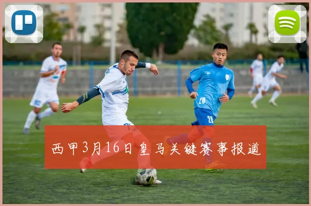 西甲3月16日皇马关键赛事报道