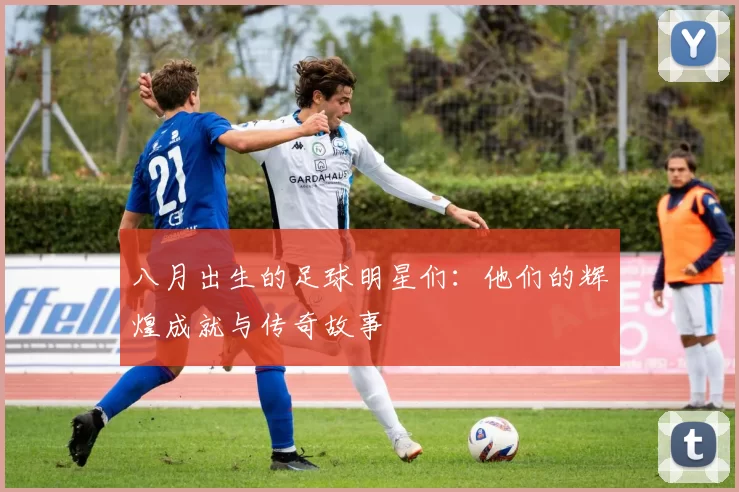 八月出生的足球明星们：他们的辉煌成就与传奇故事