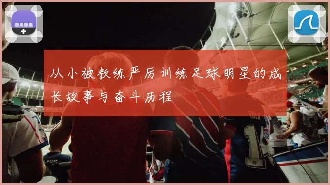 从小被教练严厉训练足球明星的成长故事与奋斗历程