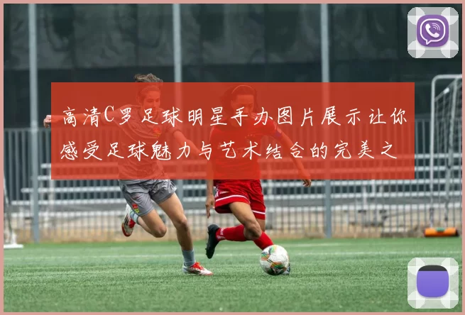 高清C罗足球明星手办图片展示让你感受足球魅力与艺术结合的完美之作