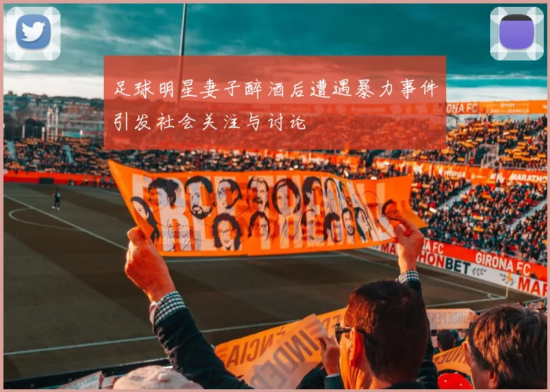 足球明星妻子醉酒后遭遇暴力事件引发社会关注与讨论