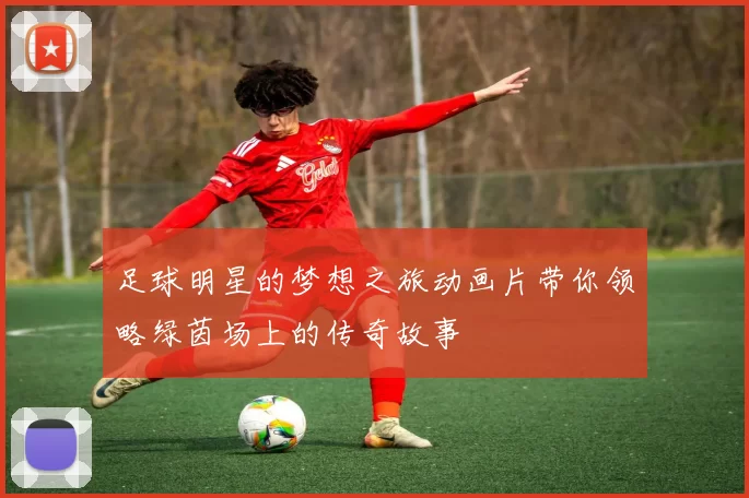 足球明星的梦想之旅动画片带你领略绿茵场上的传奇故事