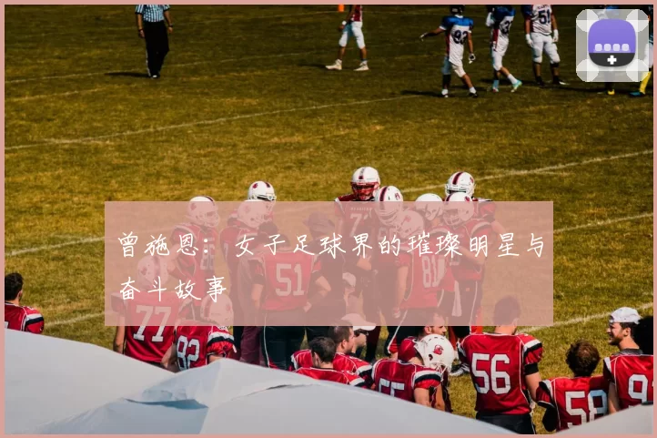 曾施恩：女子足球界的璀璨明星与奋斗故事