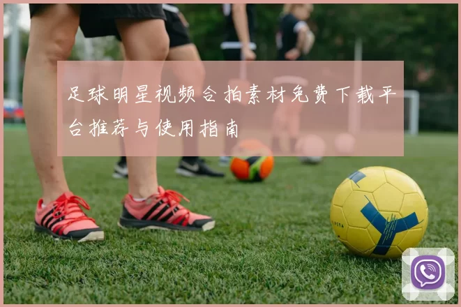 足球明星视频合拍素材免费下载平台推荐与使用指南