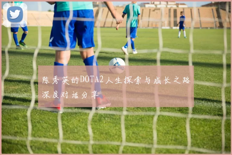 陈秀英的DOTA2人生探索与成长之路深度对话分享