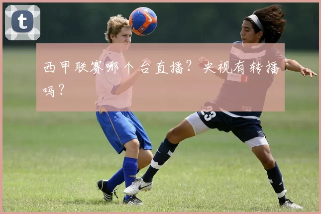 西甲联赛哪个台直播？央视有转播吗？