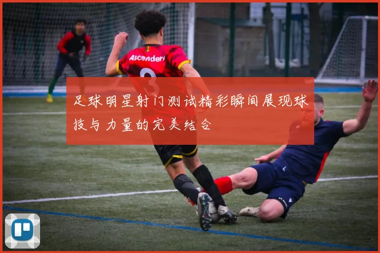 足球明星射门测试精彩瞬间展现球技与力量的完美结合