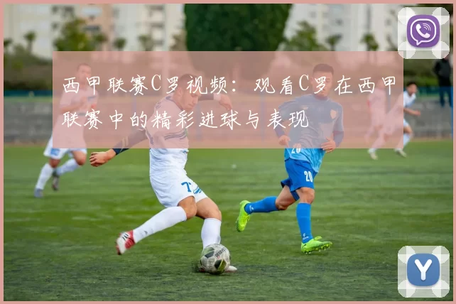 西甲联赛C罗视频：观看C罗在西甲联赛中的精彩进球与表现