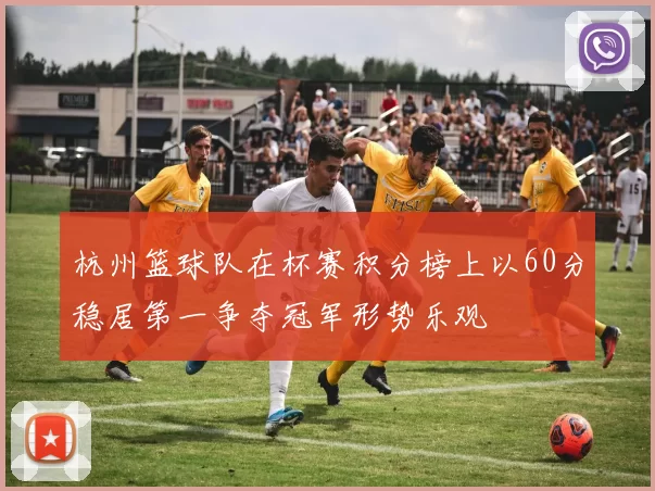 杭州篮球队在杯赛积分榜上以60分稳居第一争夺冠军形势乐观