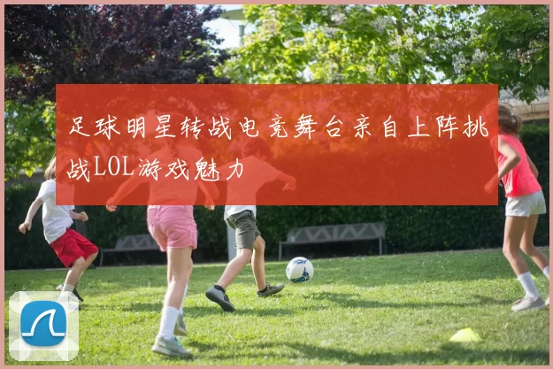 足球明星转战电竞舞台亲自上阵挑战LOL游戏魅力