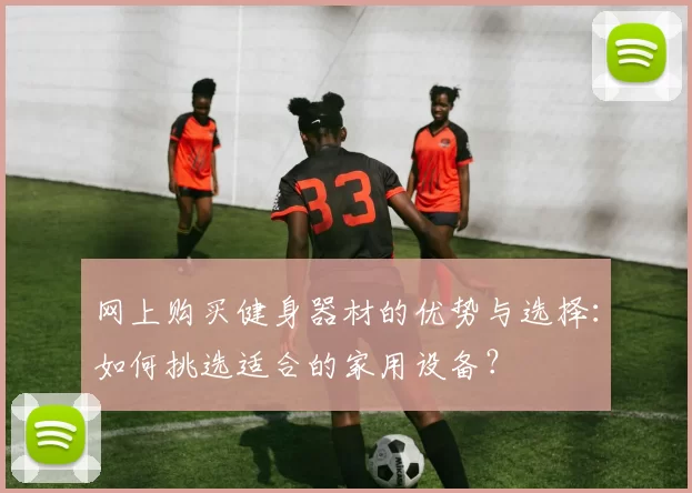 网上购买健身器材的优势与选择：如何挑选适合的家用设备？