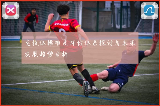 竞技体操难度评估体系探讨与未来发展趋势分析