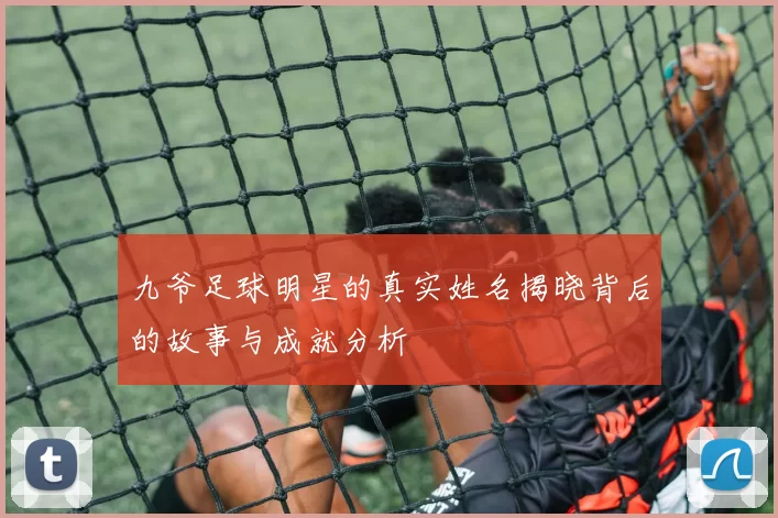 九爷足球明星的真实姓名揭晓背后的故事与成就分析