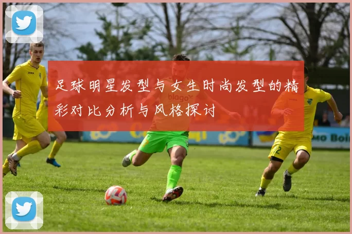 足球明星发型与女生时尚发型的精彩对比分析与风格探讨