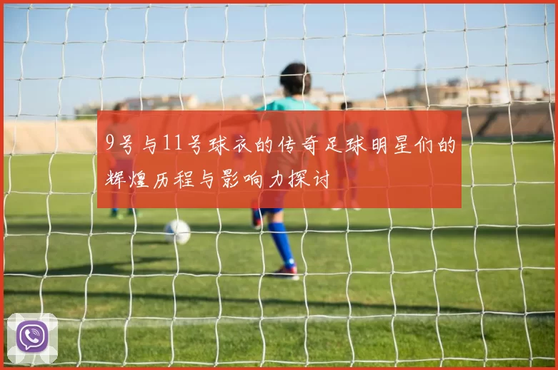 9号与11号球衣的传奇足球明星们的辉煌历程与影响力探讨