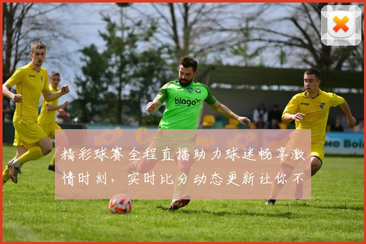 精彩球赛全程直播助力球迷畅享激情时刻，实时比分动态更新让你不错过每个精彩瞬间