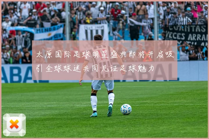 太原国际足球明星盛典即将开启吸引全球球迷共同见证足球魅力