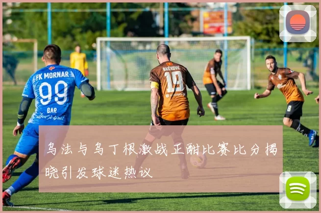 乌法与乌丁根激战正酣比赛比分揭晓引发球迷热议